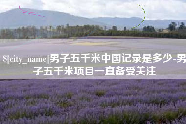 上杭男子五千米中国记录是多少-男子五千米项目一直备受关注