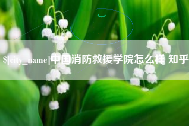 上杭中国消防救援学院怎么样 知乎