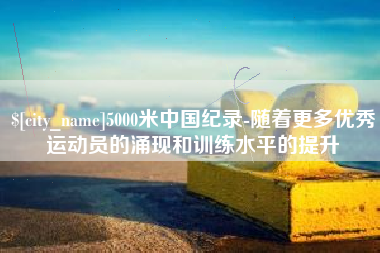 上杭5000米中国纪录-随着更多优秀运动员的涌现和训练水平的提升