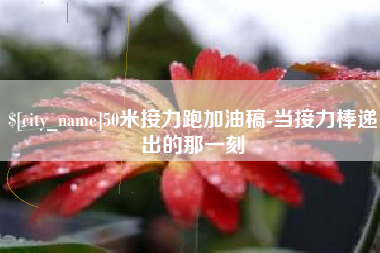 上杭50米接力跑加油稿-当接力棒递出的那一刻