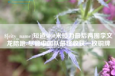 上杭短道5000米接力最后两圈李文龙陪跑-尽管中国队最终收获一枚铜牌