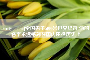 上杭全国男子5000米世界纪录-他的名字永远铭刻在国内田径历史上