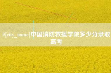 上杭中国消防救援学院多少分录取高考