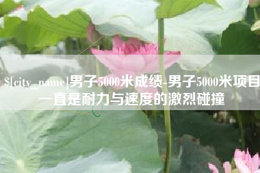 上杭男子5000米成绩-男子5000米项目一直是耐力与速度的激烈碰撞