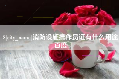上杭消防设施操作员证有什么用途百度