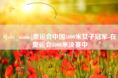 上杭奥运会中国5000米女子冠军-在奥运会5000米决赛中