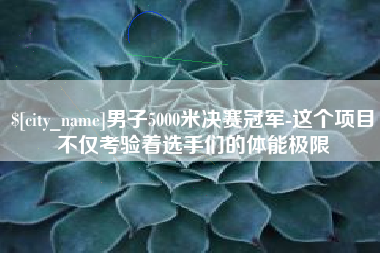 上杭男子5000米决赛冠军-这个项目不仅考验着选手们的体能极限