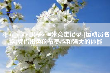 上杭男子5000米竞走记录-[运动员名字]凭借出色的节奏感和强大的体能