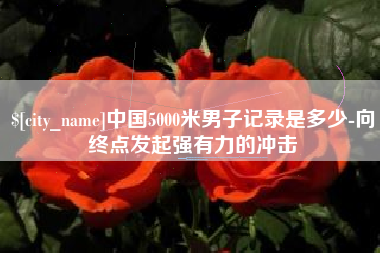 上杭中国5000米男子记录是多少-向终点发起强有力的冲击