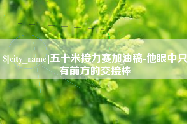 上杭五十米接力赛加油稿-他眼中只有前方的交接棒