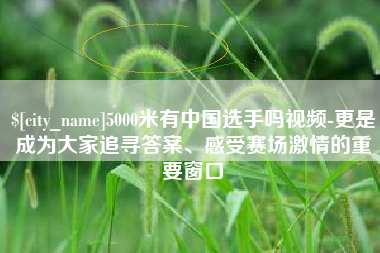 上杭5000米有中国选手吗视频-更是成为大家追寻答案、感受赛场激情的重要窗口