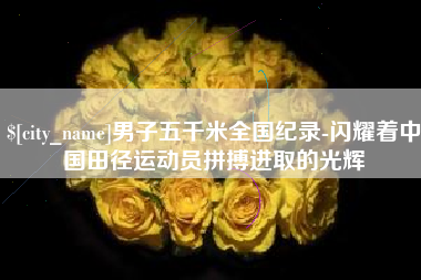上杭男子五千米全国纪录-闪耀着中国田径运动员拼搏进取的光辉