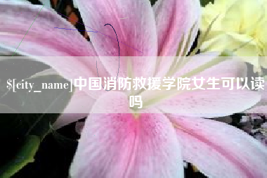 上杭中国消防救援学院女生可以读吗