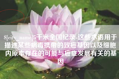 上杭5千米全国纪录-这些术语用于描述某些病毒携带的致癌基因以及细胞内原本存在的可能与癌症发展有关的基因