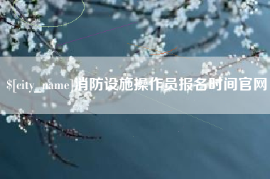 上杭消防设施操作员报名时间官网