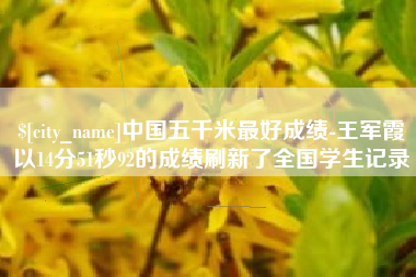 上杭中国五千米最好成绩-王军霞以14分51秒92的成绩刷新了全国学生记录