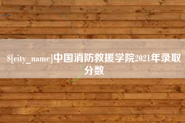 上杭中国消防救援学院2021年录取分数