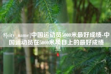 上杭中国运动员5000米最好成绩-中国运动员在5000米项目上的最好成绩