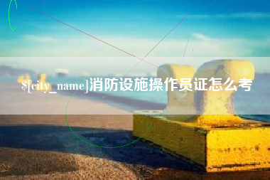上杭消防设施操作员证怎么考