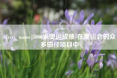 上杭5000米奥运成绩-在奥运会的众多田径项目中