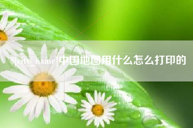 上杭中国地图用什么怎么打印的