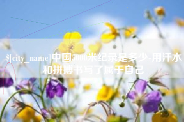 上杭中国5000米纪录是多少-用汗水和拼搏书写了属于自己