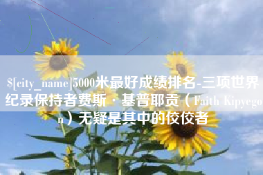 上杭5000米最好成绩排名-三项世界纪录保持者费斯·基普耶贡（Faith Kipyegon）无疑是其中的佼佼者