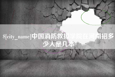 上杭中国消防救援学院在河南招多少人是几本