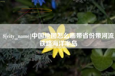 上杭中国地图怎么画带省份带河流铁路海洋半岛