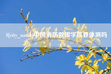 上杭中国消防救援学院要体测吗