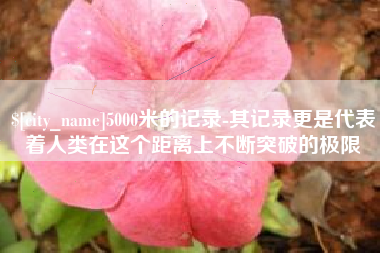 上杭5000米的记录-其记录更是代表着人类在这个距离上不断突破的极限
