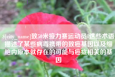 上杭致50米接力赛运动员-这些术语描述了某些病毒携带的致癌基因以及细胞内原本就存在的可能与癌症相关的基因