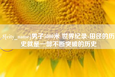 上杭男子5000米 世界纪录-田径的历史就是一部不断突破的历史