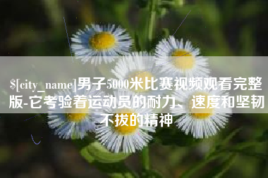 上杭男子5000米比赛视频观看完整版-它考验着运动员的耐力、速度和坚韧不拔的精神