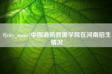 上杭中国消防救援学院在河南招生情况