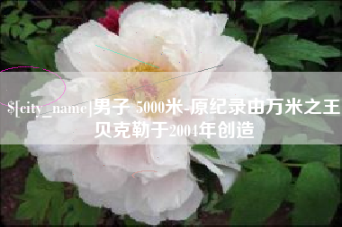 上杭男子 5000米-原纪录由万米之王贝克勒于2004年创造