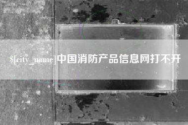 上杭中国消防产品信息网打不开