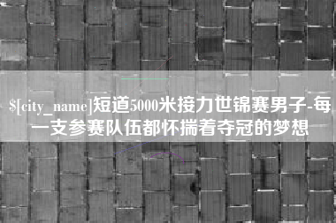 上杭短道5000米接力世锦赛男子-每一支参赛队伍都怀揣着夺冠的梦想