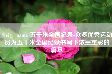 上杭五千米全国纪录-众多优秀运动员为五千米全国纪录书写下浓墨重彩的篇章