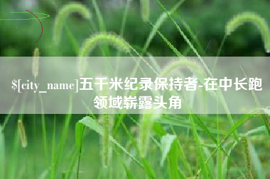 上杭五千米纪录保持者-在中长跑领域崭露头角