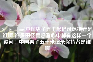 上杭中国男子五千米记录保持者是谁啊-许多田径爱好者心中都有这样一个疑问：中国男子五千米记录保持者是谁啊
