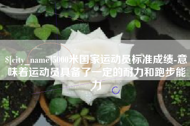 上杭5000米国家运动员标准成绩-意味着运动员具备了一定的耐力和跑步能力