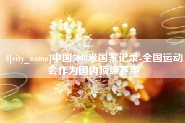 上杭中国5000米国家记录-全国运动会作为国内顶级赛事