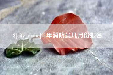 上杭21年消防员几月份报名