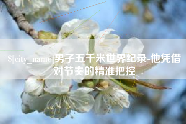上杭男子五千米世界纪录-他凭借对节奏的精准把控