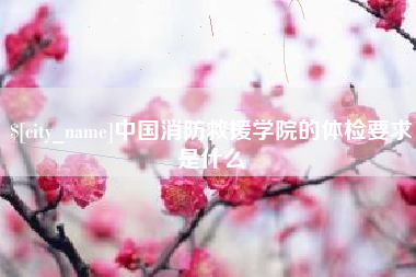 上杭中国消防救援学院的体检要求是什么