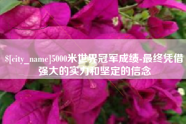 上杭5000米世界冠军成绩-最终凭借强大的实力和坚定的信念