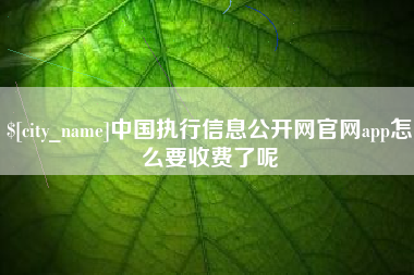 上杭中国执行信息公开网官网app怎么要收费了呢