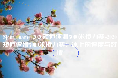 上杭2020短道速滑3000米接力赛-2020短道速滑3000米接力赛：冰上的速度与激情
