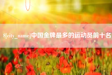 上杭中国金牌最多的运动员前十名